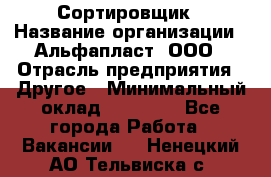 Сортировщик › Название организации ­ Альфапласт, ООО › Отрасль предприятия ­ Другое › Минимальный оклад ­ 15 000 - Все города Работа » Вакансии   . Ненецкий АО,Тельвиска с.